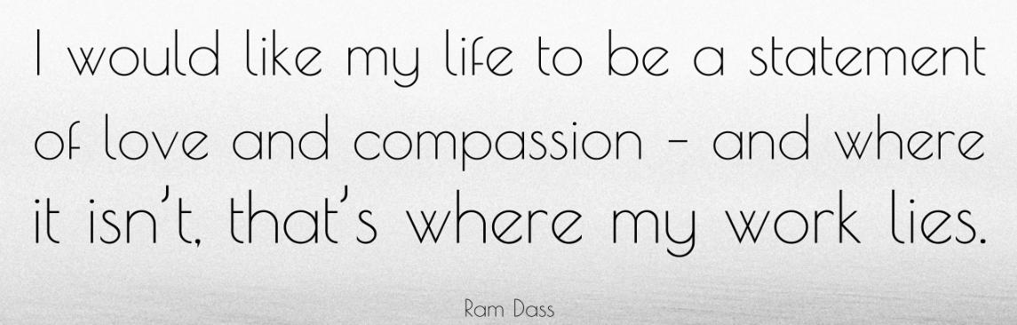 Quote: I would like my life to be a statement of love and compassion — and where it isn’t, that’s where my work lies. —Ram Dass